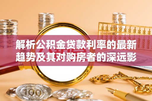 高密解析公积金贷款利率的最新趋势及其对购房者的深远影响