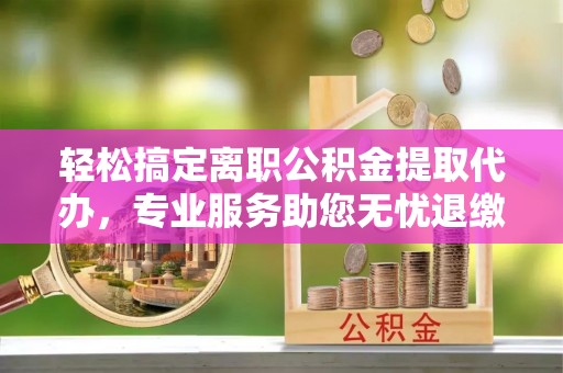 高密轻松搞定离职公积金提取代办，专业服务助您无忧退缴