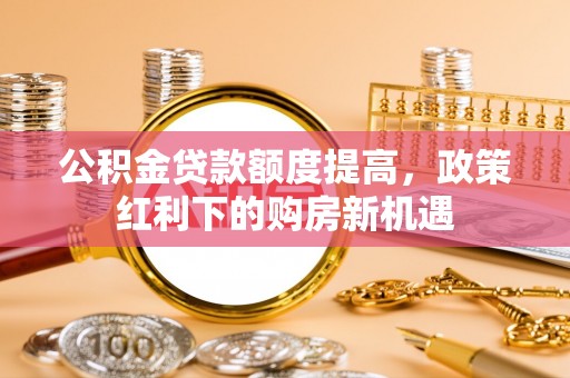 高密公积金贷款额度提高，政策红利下的购房新机遇