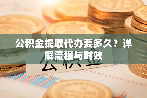 高密公积金提取代办要多久？详解流程与时效