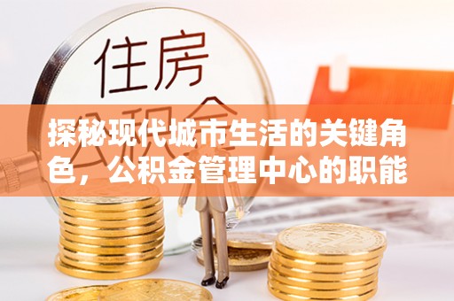 高密探秘现代城市生活的关键角色，公积金管理中心的职能与影响