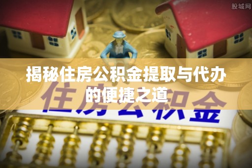 高密揭秘住房公积金提取与代办的便捷之道