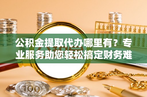 高密公积金提取代办哪里有？专业服务助您轻松搞定财务难题