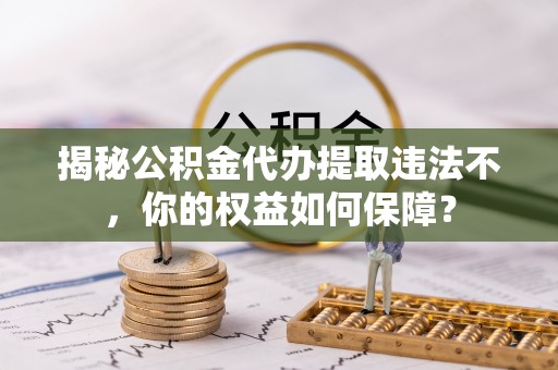 高密揭秘公积金代办提取违法不，你的权益如何保障？